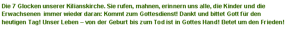 Textfeld: Die 7 Glocken unserer Kilianskirche. Sie rufen, mahnen, erinnern uns alle, die Kinder und die Erwachsenen  immer wieder daran: Kommt zum Gottesdienst! Dankt und bittet Gott f�r den heutigen Tag! Unser Leben � von der Geburt bis zum Tod ist in Gottes Hand! Betet um den Frieden!