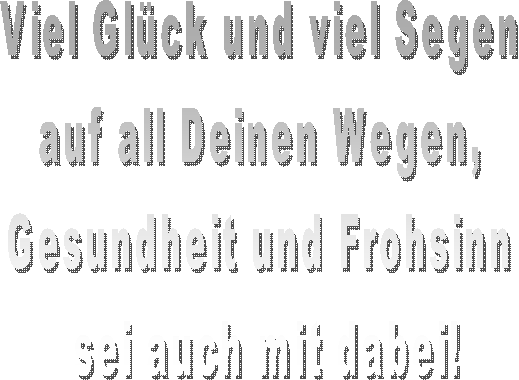 Viel Glck und viel Segen 
auf all Deinen Wegen, 
Gesundheit und Frohsinn 
sei auch mit dabei!